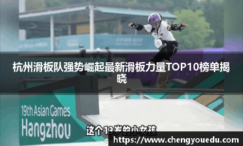 杭州滑板队强势崛起最新滑板力量TOP10榜单揭晓