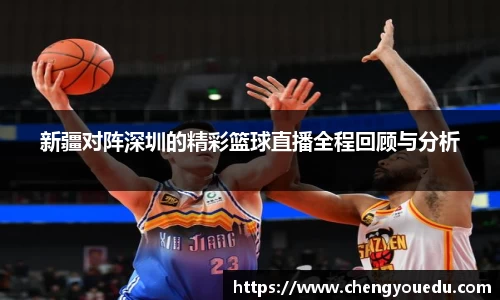 新疆对阵深圳的精彩篮球直播全程回顾与分析