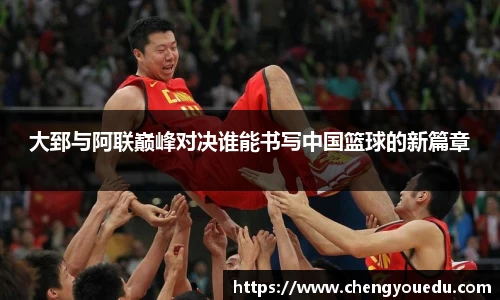 大郅与阿联巅峰对决谁能书写中国篮球的新篇章