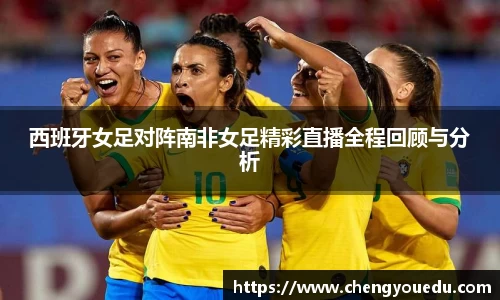西班牙女足对阵南非女足精彩直播全程回顾与分析